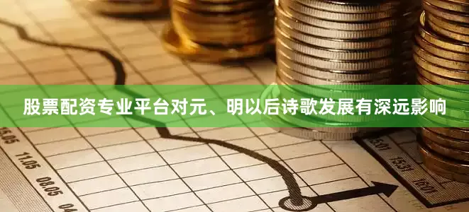股票配资专业平台对元、明以后诗歌发展有深远影响