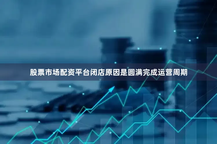股票市场配资平台闭店原因是圆满完成运营周期