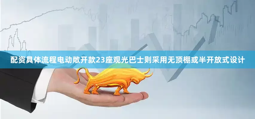 配资具体流程电动敞开款23座观光巴士则采用无顶棚或半开放式设计