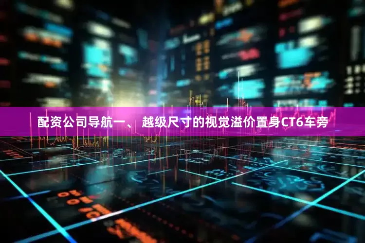 配资公司导航一、 越级尺寸的视觉溢价置身CT6车旁