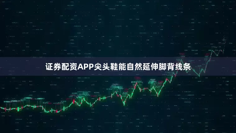 证券配资APP尖头鞋能自然延伸脚背线条