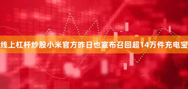 线上杠杆炒股小米官方昨日也宣布召回超14万件充电宝