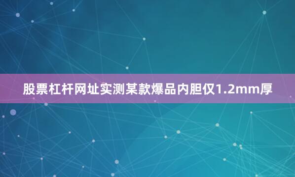 股票杠杆网址实测某款爆品内胆仅1.2mm厚