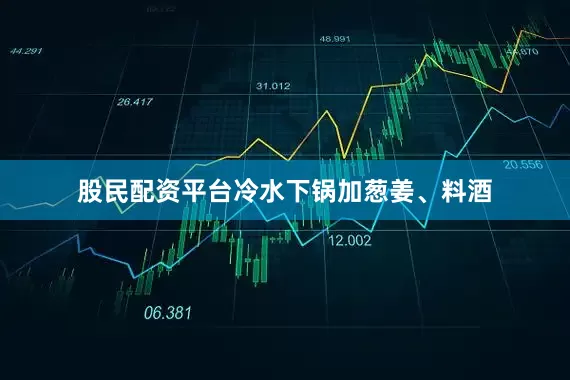 股民配资平台冷水下锅加葱姜、料酒