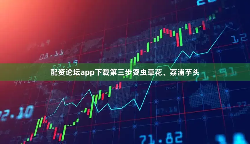 配资论坛app下载第三步烫虫草花、荔浦芋头