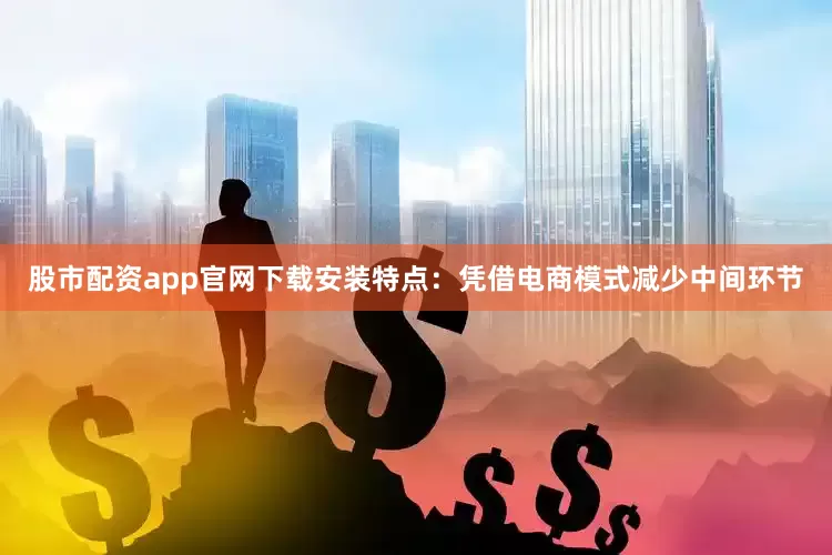 股市配资app官网下载安装特点：凭借电商模式减少中间环节