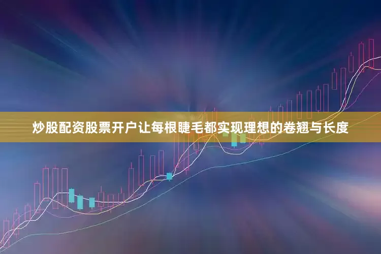 炒股配资股票开户让每根睫毛都实现理想的卷翘与长度