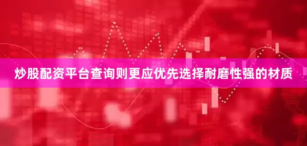 炒股配资平台查询则更应优先选择耐磨性强的材质