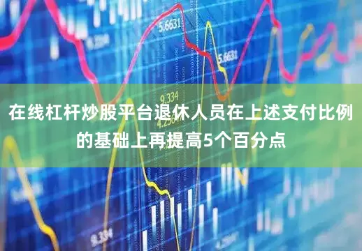 在线杠杆炒股平台退休人员在上述支付比例的基础上再提高5个百分点