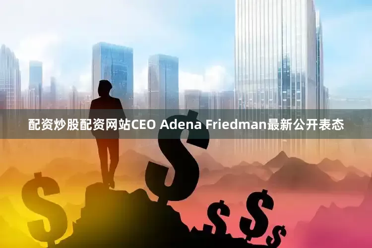 配资炒股配资网站CEO Adena Friedman最新公开表态