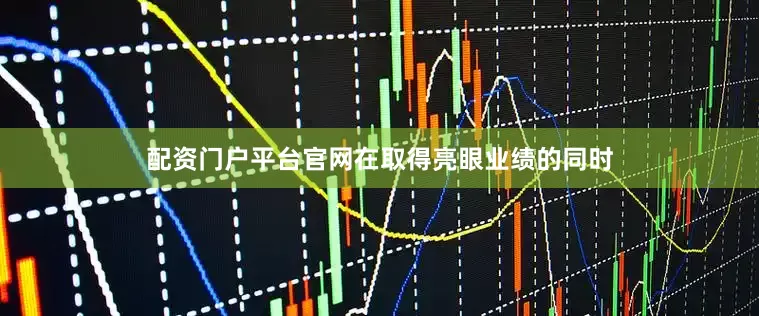 配资门户平台官网在取得亮眼业绩的同时