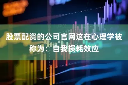 股票配资的公司官网这在心理学被称为：自我损耗效应