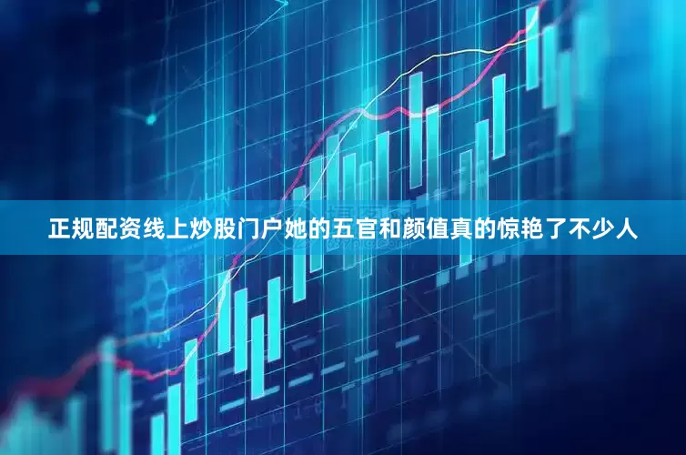 正规配资线上炒股门户她的五官和颜值真的惊艳了不少人