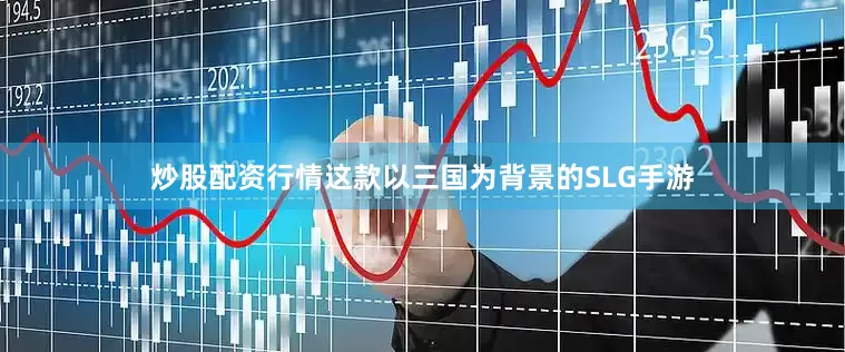 炒股配资行情这款以三国为背景的SLG手游
