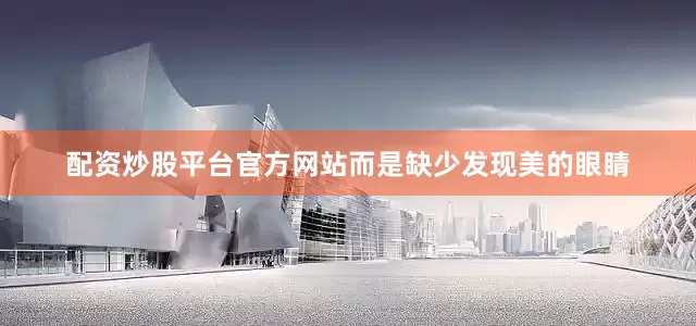 配资炒股平台官方网站而是缺少发现美的眼睛