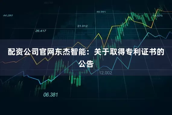 配资公司官网东杰智能：关于取得专利证书的公告