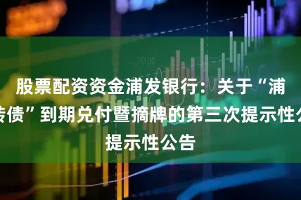 股票配资资金浦发银行：关于“浦发转债”到期兑付暨摘牌的第三次提示性公告