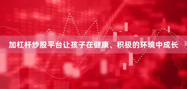 加杠杆炒股平台让孩子在健康、积极的环境中成长