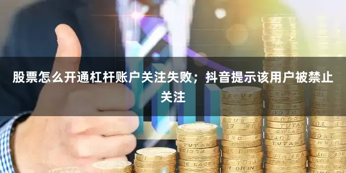 股票怎么开通杠杆账户关注失败；抖音提示该用户被禁止关注