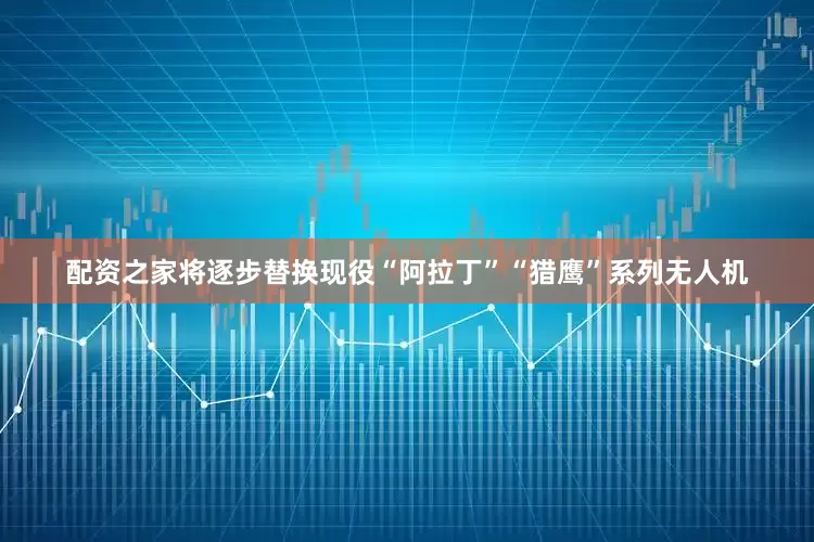 配资之家将逐步替换现役“阿拉丁”“猎鹰”系列无人机