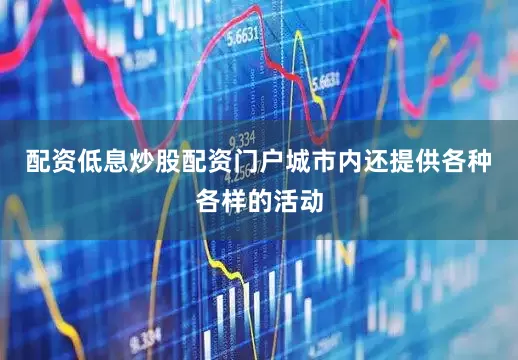 配资低息炒股配资门户城市内还提供各种各样的活动