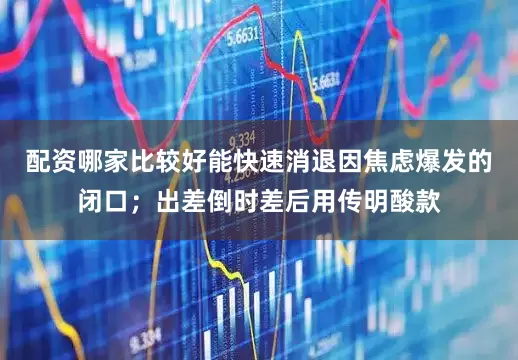 配资哪家比较好能快速消退因焦虑爆发的闭口；出差倒时差后用传明酸款