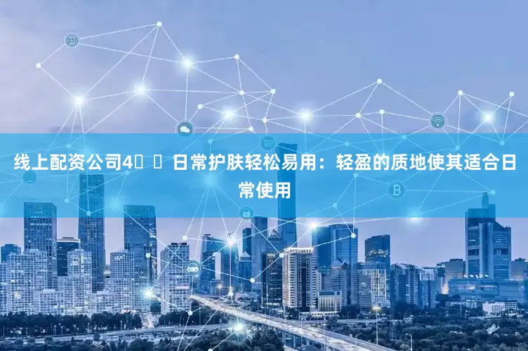 线上配资公司4️⃣日常护肤轻松易用：轻盈的质地使其适合日常使用