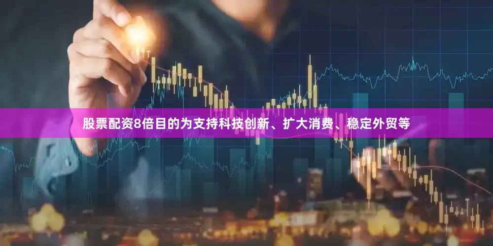 股票配资8倍目的为支持科技创新、扩大消费、稳定外贸等