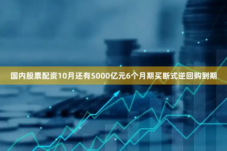 国内股票配资10月还有5000亿元6个月期买断式逆回购到期