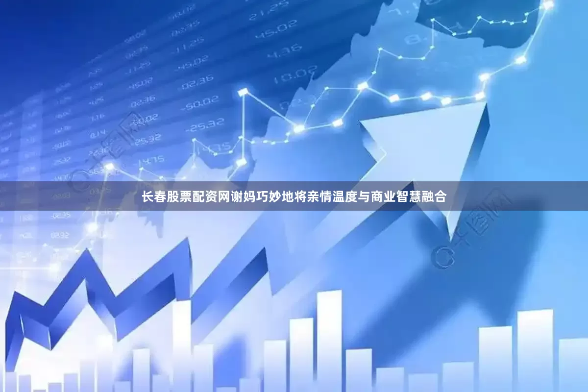 长春股票配资网谢妈巧妙地将亲情温度与商业智慧融合
