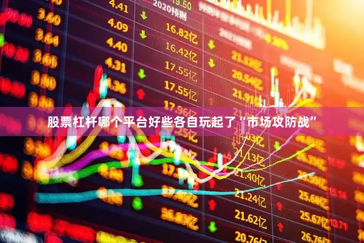 股票杠杆哪个平台好些各自玩起了“市场攻防战”