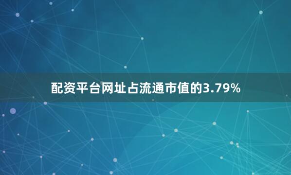 配资平台网址占流通市值的3.79%
