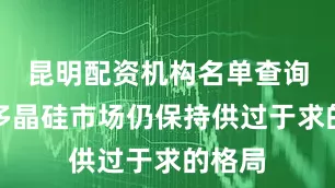 昆明配资机构名单查询当前多晶硅市场仍保持供过于求的格局