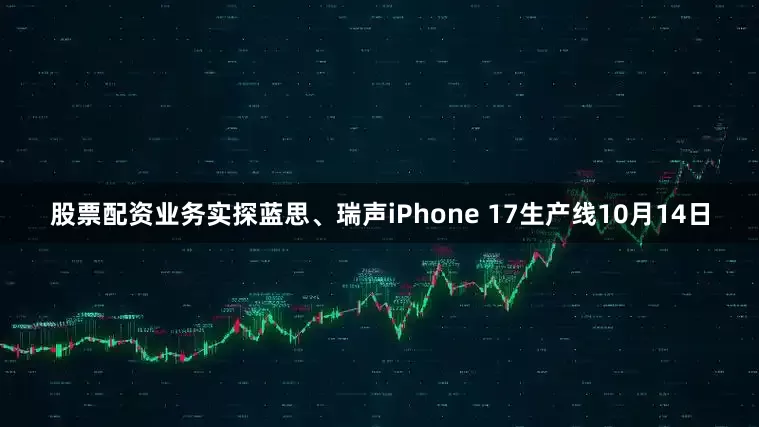 股票配资业务实探蓝思、瑞声iPhone 17生产线10月14日