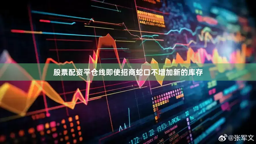 股票配资平仓线即使招商蛇口不增加新的库存
