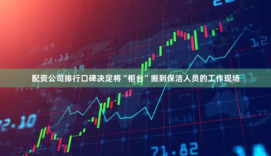 配资公司排行口碑决定将“柜台”搬到保洁人员的工作现场