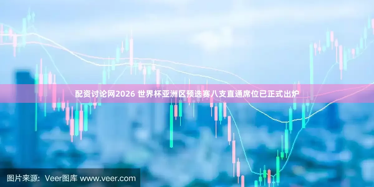 配资讨论网2026 世界杯亚洲区预选赛八支直通席位已正式出炉